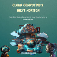 Cloud Computing's Next Horizon: Redefining Business Operations: A Comprehensive Guide to Cloud Solutions