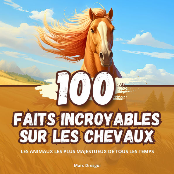 100 Faits Incroyables sur les Chevaux: Anecdotes Fascinantes sur les Animaux Domestiques les plus Majestueux de Tous les Temps