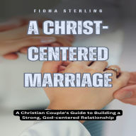 A Christ-centered Marriage: A Christian Couple's Guide to Building a Strong, God-centered Relationship