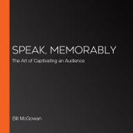 Speak, Memorably: The Art of Captivating an Audience