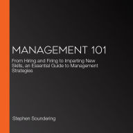 Management 101: From Hiring and Firing to Imparting New Skills, an Essential Guide to Management Strategies