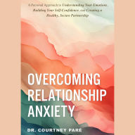 Overcoming Relationship Anxiety: A Personal Approach to Understanding Your Emotions, Building Your Self-Confidence, and Creating a Healthy, Secure Partnership