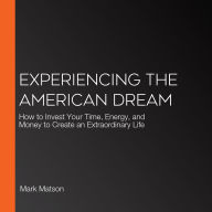 Experiencing The American Dream: How to Invest Your Time, Energy, and Money to Create an Extraordinary Life