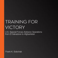 Training for Victory: U.S. Special Forces Advisory Operations from El Salvadore to Afghanistan