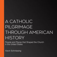 A Catholic Pilgrimage through American History: People and Places that Shaped the Church in the United States