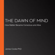 The Dawn of Mind: How Matter Became Conscious and Alive