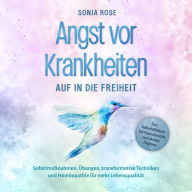 Angst vor Krankheiten: Auf in die Freiheit - Das Selbsthilfebuch bei Hypochondrie und akuten Ängsten - Sofortmaßnahmen, Übungen, transformative Techniken und Homöopathie für mehr Lebensqualität