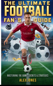 The Ultimate Football Fan's Guide: Mastering the Game's Secrets & Strategies: From the Sidelines to the Stadium: Embracing the Passion and Strategy of the World's Game