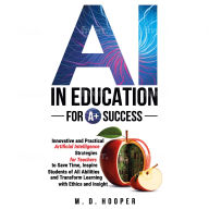 AI In Education For A+ Success: Innovative and Practical Strategies for Teachers to Save Time, Inspire Students of All Abilities, and Transform Learning with Ethics and Insight