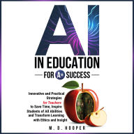 AI In Education For A+ Success: Innovative and Practical Strategies for Teachers to Save Time, Inspire Students of All Abilities, and Transform Learning with Ethics and Insight