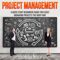 Project Management: A Quick Start Beginners Guide For Easily Managing Projects The Right Way