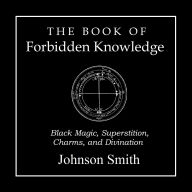 The Book of Forbidden Knowledge: Black Magic, Superstition, Charms, and Divination