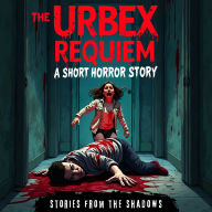 The Urbex Requiem. A Short Horror Story: A Bone-Chilling Tale of Urban Exploration, Haunted Places, Supernatural Suspense & Psychological Terror