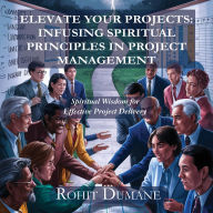 Elevate Your Projects: Infusing Spiritual Principles in Project Management: Spiritual Wisdom for Effective Project Delivery