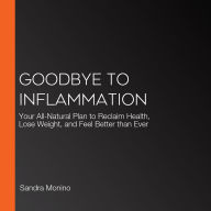 Goodbye to Inflammation: Your All-Natural Plan to Reclaim Health, Lose Weight, and Feel Better than Ever