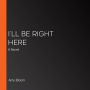 I'll Be Right Here: A Novel