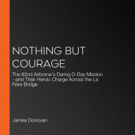 Nothing but Courage: The 82nd Airborne's Daring D-Day Mission--and Their Heroic Charge Across the La Fière Bridge