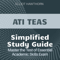 ATI TEAS Simplified: Test of Essential Academic Skills Prep 2024-2025: Ace Your Exam on Your First Attempt