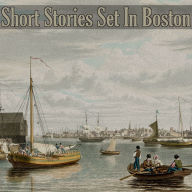 Short Stories Set in Boston: Tales set in one of Americas oldest and most successful cities