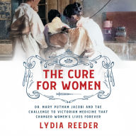 The Cure for Women: Dr. Mary Putnam Jacobi and the Challenge to Victorian Medicine That Changed Women's Lives Forever