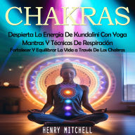 Chakras: Despierta La Energía De Kundalini Con Yoga, Mantras Y Técnicas De Respiración (Fortalecer Y Equilibrar La Vida a Través De Los Chakras)