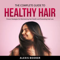 The Complete Guide To Healthy Hair: Proven Strategies for Maintaining Hair Health and Preventing Hair Loss