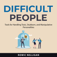 Difficult People: Tools for Handling Toxic, Stubborn, and Manipulative Personalities