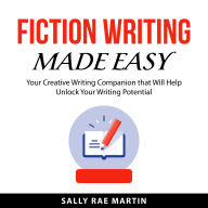 Fiction Writing Made Easy: Your Creative Writing Companion that Will Help Unlock Your Writing Potential