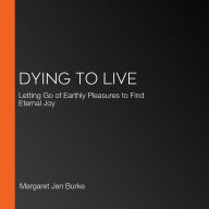 Dying to Live: Letting Go of Earthly Pleasures to Find Eternal Joy