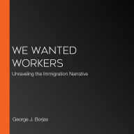 We Wanted Workers: Unraveling the Immigration Narrative