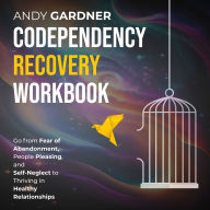 Codependency Recovery Workbook: Go from Fear of Abandonment, People Pleasing, and Self-Neglect to Thriving in Healthy Relationships