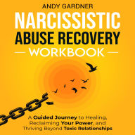 Narcissistic Abuse Recovery Workbook: A Guided Journey to Healing, Reclaiming Your Power, and Thriving Beyond Toxic Relationships