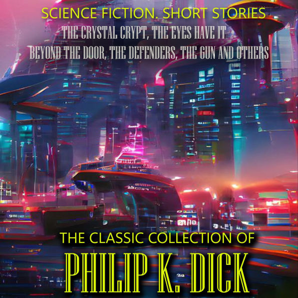 The Classic Collection of Philip K. Dick. Science Fiction. Short Stories: The Crystal Crypt, The Eyes Have It, Beyond the Door, The Defenders, The Gun and others