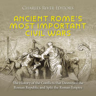 Ancient Rome's Most Important Civil Wars: The History of the Conflicts that Destroyed the Roman Republic and Split the Roman Empire