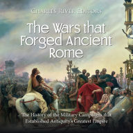 The Wars that Forged Ancient Rome: The History of the Military Campaigns that Established Antiquity's Greatest Empire