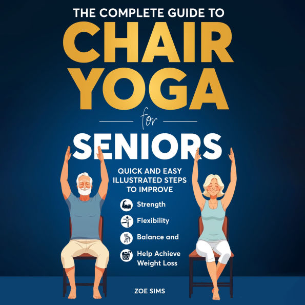 The Complete Guide To Chair Yoga For Seniors: Quick and Easy Illustrated Steps to Improve Strength, Flexibility, Balance, and Help Achieve Weight Loss