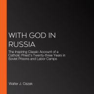 With God in Russia: The Inspiring Classic Account of a Catholic Priest's Twenty-three Years in Soviet Prisons and Labor Camps