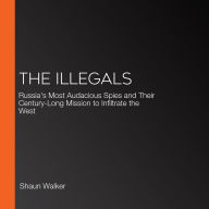 The Illegals: Russia's Most Audacious Spies and Their Century-Long Mission to Infiltrate the West