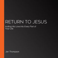 Return to Jesus: Inviting His Love into Every Part of Your Life