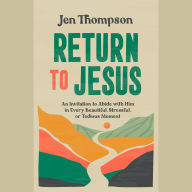 Return to Jesus: An Invitation to Abide with Him in Every Beautiful, Stressful, or Tedious Moment