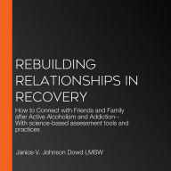 Rebuilding Relationships in Recovery: How to Connect with Friends and Family after Active Alcoholism and Addiction--With science-based assessment tools and practices