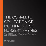 The Complete Collection of Mother Goose Nursery Rhymes: Over 100 Cherished Poems and Rhymes for Kids and Families