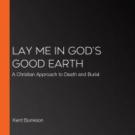 Lay Me in God's Good Earth: A Christian Approach to Death and Burial