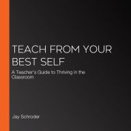 Teach from Your Best Self: A Teacher's Guide to Thriving in the Classroom