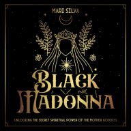 Black Madonna: Unlocking the Secret Spiritual Power of the Mother Goddess