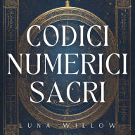 Codici Numerici Sacri: Attiva 1000+ Numeri Sacri con la Numerologia per Ottenere Salute e Prosperità