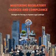 Mastering Regulatory Changes and Compliance: Strategies for Thriving in a Dynamic Legal Landscape