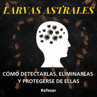 Larvas Astrales: Cómo Detectarlas, Eliminarlas y Protegerse Eficazmente de ellas