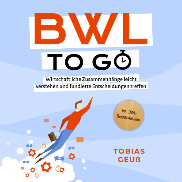 BWL to go - Kompaktes Praxiswissen für Selbstständige & Führungskräfte: Wirtschaftliche Zusammenhänge leicht verstehen und fundierte Entscheidungen treffen - inkl. BWL-Begriffslexikon