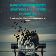 Navigating Negativity: Strategies for Positive Encounters: Transforming Toxic Interactions into Opportunities for Growth